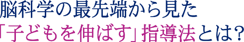 脳科学の最先端から見た「子どもを伸ばす」指導法とは?