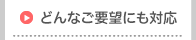 どんなご要望にも対応