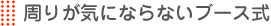 周りが気にならないブース式