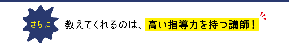 さらに、教えてくれるのは、高い指導力を持つ講師!