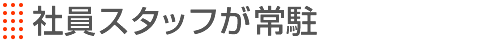 社員スタッフが常時待機
