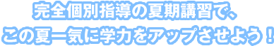 完全個別指導の夏期講習で、この夏一気に学力をアップさせよう!