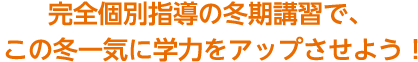 完全個別指導の冬期講習で、この冬一気に学力をアップさせよう!